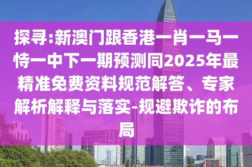 探尋:新澳門(mén)跟香港一肖一馬一恃一中下一期預(yù)測(cè)同2025年最精準(zhǔn)免費(fèi)資料規(guī)范解答、專(zhuān)家解析解釋與落實(shí)-規(guī)避欺詐的布局