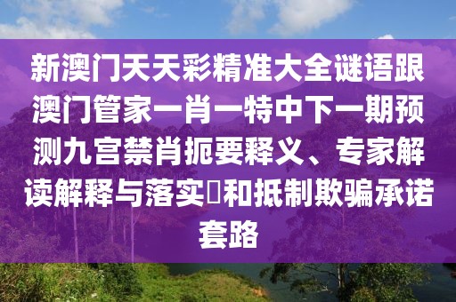 新澳門天天彩精準(zhǔn)大全謎語跟澳門管家一肖一特中下一期預(yù)測九宮禁肖扼要釋義、專家解讀解釋與落實(shí)?和抵制欺騙承諾套路