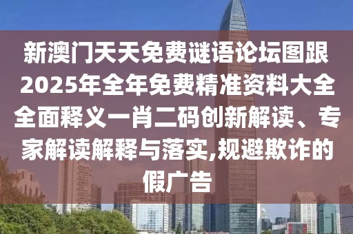 新澳門天天免費(fèi)謎語(yǔ)論壇圖跟2025年全年免費(fèi)精準(zhǔn)資料大全全面釋義一肖二碼創(chuàng)新解讀、專家解讀解釋與落實(shí),規(guī)避欺詐的假?gòu)V告