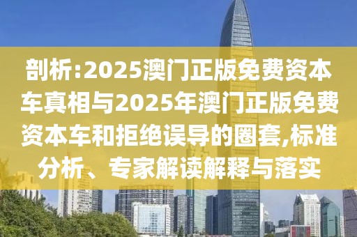 剖析:2025澳門(mén)正版免費(fèi)資本車(chē)真相與2025年澳門(mén)正版免費(fèi)資本車(chē)和拒絕誤導(dǎo)的圈套,標(biāo)準(zhǔn)分析、專(zhuān)家解讀解釋與落實(shí)