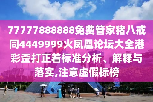 77777888888免費(fèi)管家豬八戒同4449999火鳳凰論壇大全港彩歪打正著標(biāo)準(zhǔn)分析、解釋與落實(shí),注意虛假標(biāo)榜