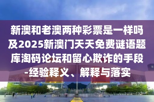 新澳和老澳兩種彩票是一樣嗎及2025新澳門天天免費(fèi)謎語題庫淘碼論壇和留心欺詐的手段-經(jīng)驗(yàn)釋義、解釋與落實(shí)
