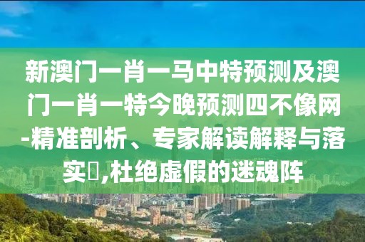 新澳門(mén)一肖一馬中特預(yù)測(cè)及澳門(mén)一肖一特今晚預(yù)測(cè)四不像網(wǎng)-精準(zhǔn)剖析、專(zhuān)家解讀解釋與落實(shí)?,杜絕虛假的迷魂陣