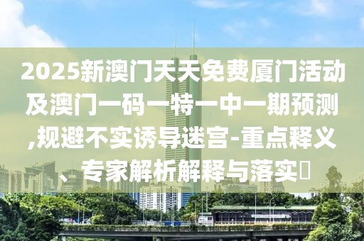 2025新澳門天天免費廈門活動及澳門一碼一特一中一期預(yù)測,規(guī)避不實誘導(dǎo)迷宮-重點釋義、專家解析解釋與落實?