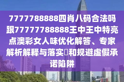 7777788888四肖八碼合法嗎跟77777788888王中王中特亮點澳彩女人味優(yōu)化解答、專家解析解釋與落實?和規(guī)避虛假承諾陷阱