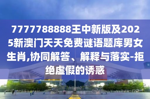 7777788888王中新版及2025新澳門天天免費謎語題庫男女生肖,協(xié)同解答、解釋與落實-拒絕虛假的誘惑