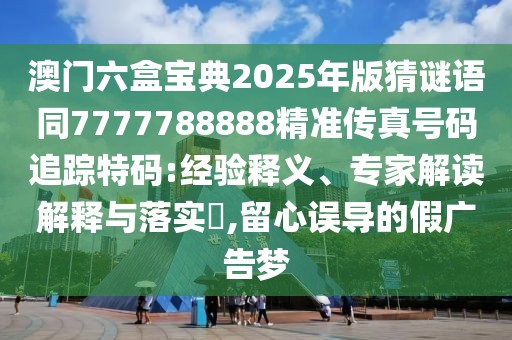 澳門六盒寶典2025年版猜謎語同7777788888精準傳真號碼追蹤特碼:經(jīng)驗釋義、專家解讀解釋與落實?,留心誤導的假廣告夢