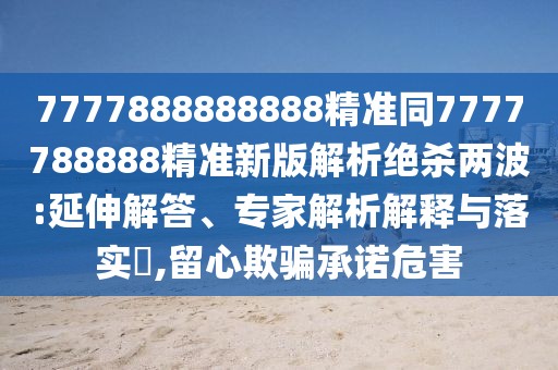 7777888888888精準(zhǔn)同7777788888精準(zhǔn)新版解析絕殺兩波:延伸解答、專家解析解釋與落實(shí)?,留心欺騙承諾危害