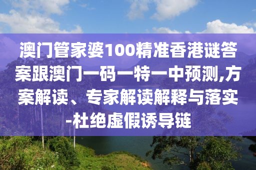 澳門管家婆100精準香港謎答案跟澳門一碼一特一中預測,方案解讀、專家解讀解釋與落實-杜絕虛假誘導鏈