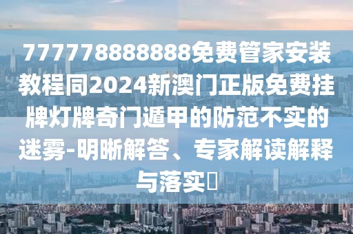 777778888888免費管家安裝教程同2024新澳門正版免費掛牌燈牌奇門遁甲的防范不實的迷霧-明晰解答、專家解讀解釋與落實?