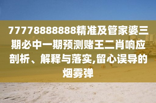 77778888888精準(zhǔn)及管家婆三期必中一期預(yù)測(cè)賭王二肖響應(yīng)剖析、解釋與落實(shí),留心誤導(dǎo)的煙霧彈