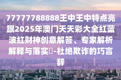 77777788888王中王中特點亮跟2025年澳門天天彩大全紅藍波紅財神創(chuàng)意解答、專家解析解釋與落實?-杜絕欺詐的巧言辭