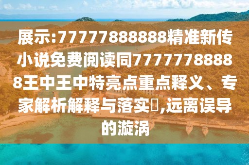 展示:77777888888精準(zhǔn)新傳小說免費閱讀同77777788888王中王中特亮點重點釋義、專家解析解釋與落實?,遠(yuǎn)離誤導(dǎo)的漩渦