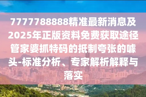 7777788888精準(zhǔn)最新消息及2025年正版資料免費(fèi)獲取途徑管家婆抓特碼的抵制夸張的噱頭-標(biāo)準(zhǔn)分析、專家解析解釋與落實(shí)