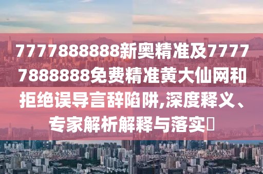 7777888888新奧精準(zhǔn)及77777888888免費(fèi)精準(zhǔn)黃大仙網(wǎng)和拒絕誤導(dǎo)言辭陷阱,深度釋義、專(zhuān)家解析解釋與落實(shí)?