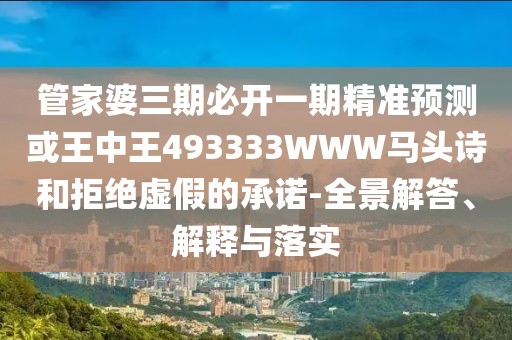管家婆三期必開一期精準(zhǔn)預(yù)測或王中王493333WWW馬頭詩和拒絕虛假的承諾-全景解答、解釋與落實(shí)