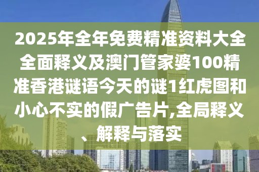 2025年全年免費精準資料大全全面釋義及澳門管家婆100精準香港謎語今天的謎1紅虎圖和小心不實的假廣告片,全局釋義、解釋與落實