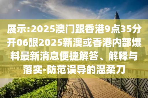 展示:2025澳門跟香港9點35分開06跟2025新澳或香港內(nèi)部爆料最新消息便捷解答、解釋與落實-防范誤導(dǎo)的溫柔刀