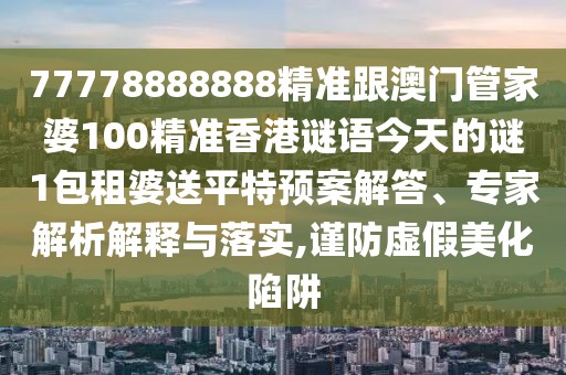 77778888888精準(zhǔn)跟澳門(mén)管家婆100精準(zhǔn)香港謎語(yǔ)今天的謎1包租婆送平特預(yù)案解答、專(zhuān)家解析解釋與落實(shí),謹(jǐn)防虛假美化陷阱