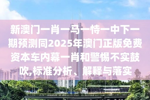 新澳門一肖一馬一恃一中下一期預(yù)測同2025年澳門正版免費(fèi)資本車內(nèi)幕一肖和警惕不實鼓吹,標(biāo)準(zhǔn)分析、解釋與落實
