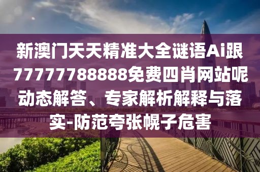 新澳門天天精準(zhǔn)大全謎語Ai跟77777788888免費(fèi)四肖網(wǎng)站呢動態(tài)解答、專家解析解釋與落實(shí)-防范夸張幌子危害