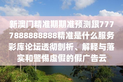 新澳門精準期期準預(yù)測跟7777888888888精準是什么服務(wù)彩庫論壇透徹剖析、解釋與落實和警惕虛假的假廣告云