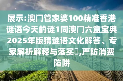 展示:澳門管家婆100精準(zhǔn)香港謎語今天的謎1同澳門六盒寶典2025年版猜謎語文化解答、專家解析解釋與落實(shí)?,嚴(yán)防消費(fèi)陷阱
