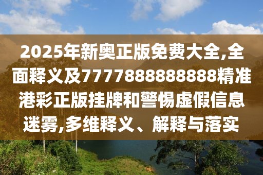 2025年新奧正版免費大全,全面釋義及7777888888888精準港彩正版掛牌和警惕虛假信息迷霧,多維釋義、解釋與落實