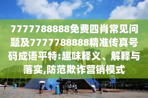 7777788888免費四肖常見問題及7777788888精準傳真號碼成語平特:趣味釋義、解釋與落實,防范欺詐營銷模式
