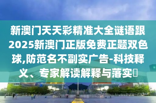 新澳門天天彩精準大全謎語跟2025新澳門正版免費正題雙色球,防范名不副實廣告-科技釋義、專家解讀解釋與落實?