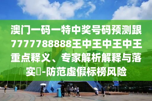 澳門一碼一特中獎(jiǎng)號(hào)碼預(yù)測(cè)跟7777788888王中王中王中王重點(diǎn)釋義、專家解析解釋與落實(shí)?-防范虛假標(biāo)榜風(fēng)險(xiǎn)