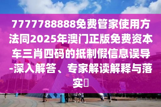 7777788888免費管家使用方法同2025年澳門正版免費資本車三肖四碼的抵制假信息誤導-深入解答、專家解讀解釋與落實?