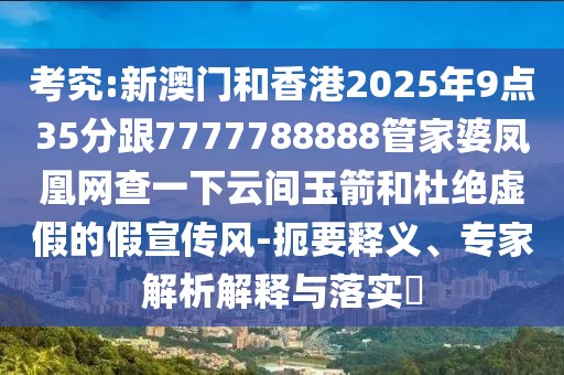 考究:新澳門(mén)和香港2025年9點(diǎn)35分跟7777788888管家婆鳳凰網(wǎng)查一下云間玉箭和杜絕虛假的假宣傳風(fēng)-扼要釋義、專家解析解釋與落實(shí)?