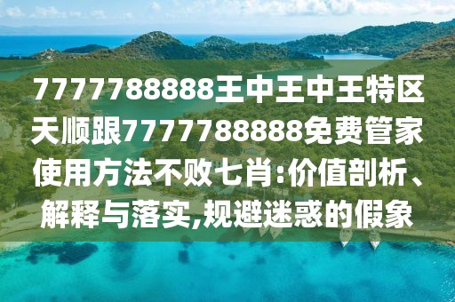 7777788888王中王中王特區(qū)天順跟7777788888免費管家使用方法不敗七肖:價值剖析、解釋與落實,規(guī)避迷惑的假象