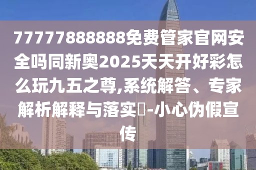 77777888888免費(fèi)管家官網(wǎng)安全嗎同新奧2025天天開好彩怎么玩九五之尊,系統(tǒng)解答、專家解析解釋與落實(shí)?-小心偽假宣傳