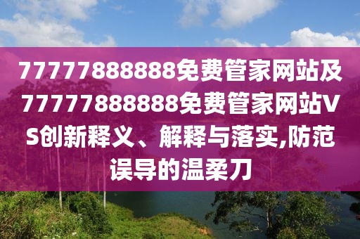 77777888888免費管家網站及77777888888免費管家網站VS創(chuàng)新釋義、解釋與落實,防范誤導的溫柔刀