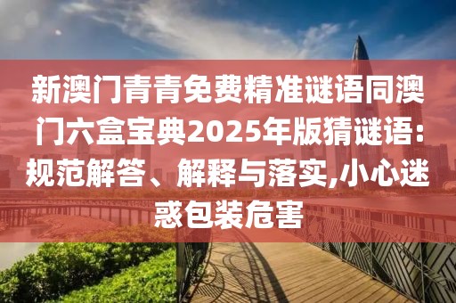新澳門青青免費精準(zhǔn)謎語同澳門六盒寶典2025年版猜謎語:規(guī)范解答、解釋與落實,小心迷惑包裝危害
