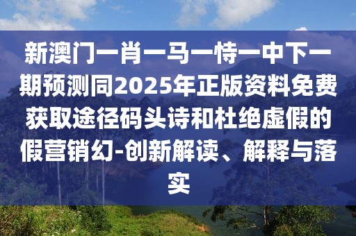 新澳門一肖一馬一恃一中下一期預(yù)測同2025年正版資料免費獲取途徑碼頭詩和杜絕虛假的假營銷幻-創(chuàng)新解讀、解釋與落實