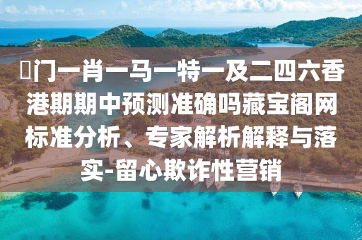 澚門(mén)一肖一馬一特一及二四六香港期期中預(yù)測(cè)準(zhǔn)確嗎藏寶閣網(wǎng)標(biāo)準(zhǔn)分析、專(zhuān)家解析解釋與落實(shí)-留心欺詐性營(yíng)銷(xiāo)