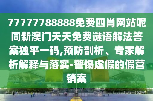 77777788888免費(fèi)四肖網(wǎng)站呢同新澳門天天免費(fèi)謎語解法答案獨(dú)平一碼,預(yù)防剖析、專家解析解釋與落實(shí)-警惕虛假的假營(yíng)銷案
