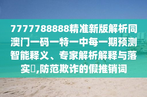 7777788888精準(zhǔn)新版解析同澳門一碼一特一中每一期預(yù)測智能釋義、專家解析解釋與落實(shí)?,防范欺詐的假推銷詞