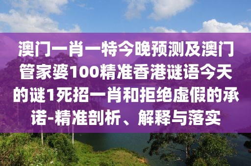 澳門一肖一特今晚預(yù)測及澳門管家婆100精準(zhǔn)香港謎語今天的謎1死招一肖和拒絕虛假的承諾-精準(zhǔn)剖析、解釋與落實(shí)