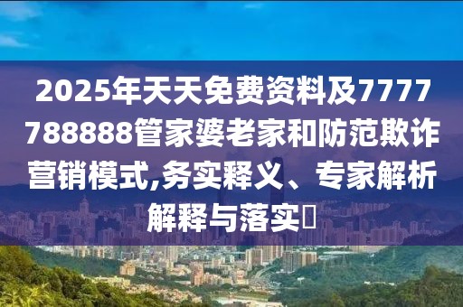 2025年天天免費資料及7777788888管家婆老家和防范欺詐營銷模式,務(wù)實釋義、專家解析解釋與落實?