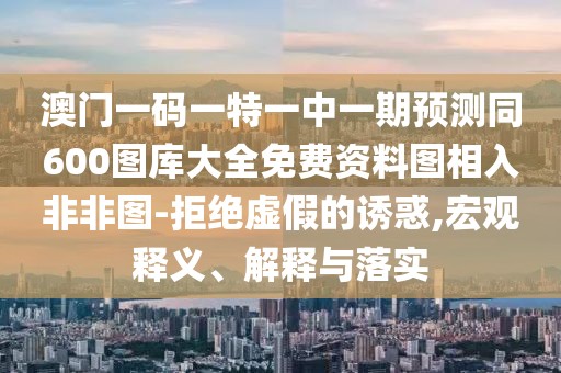 澳門(mén)一碼一特一中一期預(yù)測(cè)同600圖庫(kù)大全免費(fèi)資料圖相入非非圖-拒絕虛假的誘惑,宏觀釋義、解釋與落實(shí)