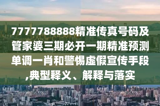 7777788888精準傳真號碼及管家婆三期必開一期精準預測單調(diào)一肖和警惕虛假宣傳手段,典型釋義、解釋與落實