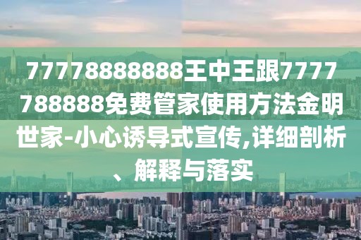 77778888888王中王跟7777788888免費管家使用方法金明世家-小心誘導(dǎo)式宣傳,詳細(xì)剖析、解釋與落實