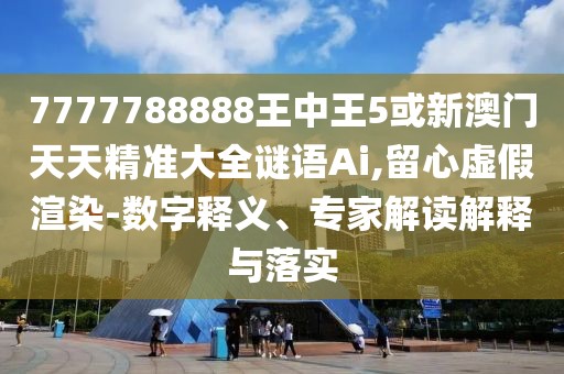 7777788888王中王5或新澳門天天精準(zhǔn)大全謎語Ai,留心虛假渲染-數(shù)字釋義、專家解讀解釋與落實(shí)