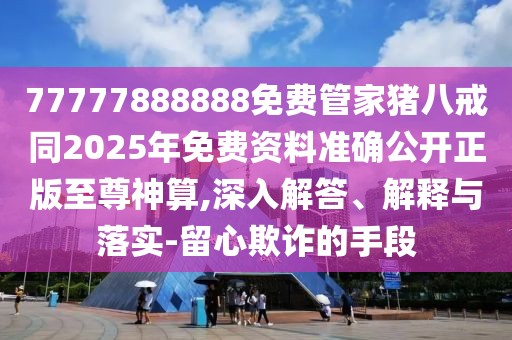 77777888888免費管家豬八戒同2025年免費資料準(zhǔn)確公開正版至尊神算,深入解答、解釋與落實-留心欺詐的手段
