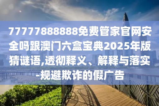 77777888888免費(fèi)管家官網(wǎng)安全嗎跟澳門六盒寶典2025年版猜謎語(yǔ),透徹釋義、解釋與落實(shí)-規(guī)避欺詐的假?gòu)V告