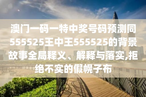 澳門一碼一特中獎(jiǎng)號(hào)碼預(yù)測(cè)同555525王中王555525的背景故事全局釋義、解釋與落實(shí),拒絕不實(shí)的假幌子布